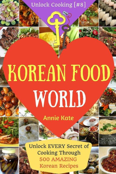 Welcome to Korean Food World: Unlock EVERY Secret of Cooking Through 500 AMAZING Korean Recipes (Korean Cookbook, Korean Cuisine, Korean Cooking Pot, Asian Cuisine...) (Unlock Cooking, Cookbook [#8])