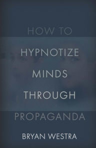 Title: How To Hypnotize Minds Through Propaganda, Author: Bryan Westra