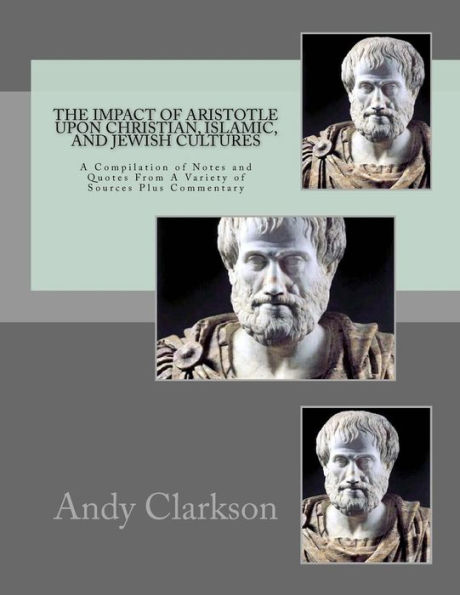 The Impact Of Aristotle Upon Christian, Islamic, and Jewish Cultures: A Compilation Of Notes And Quotes From A Variety Of Sources Plus Commentary