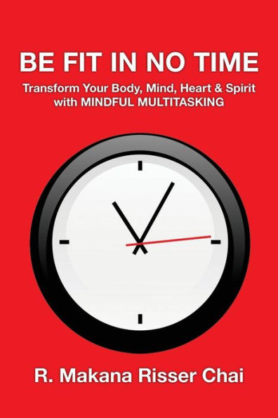 Be Fit in No Time: Transform Your Body, Mind, Heart & Spirit with Mindful Multitasking