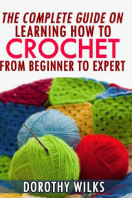 Title: The Complete Guide on Learning How to Crochet from Beginner to Expert, Author: Dorothy Wilks