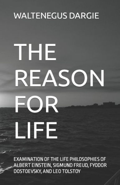 The Reason for Life: What They Believed: Albert Einstein, Sigmund Freud, Fyodor Dostoevsky, and Leo Tolstoy