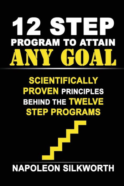 12 Step Program to Attain Any Goal: Scientifically Proven Principles Behind the Twelve Step Programs