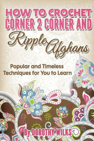 Title: How to Crochet Corner 2 Corner and Ripple Afghans: Popular and Timeless Techniques for You to Learn, Author: Dorothy Wilks