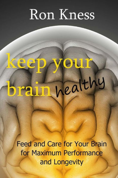 Keep Your Brain Healthy: Feed and Care for Your Brain for Maximum Performance and Longevity