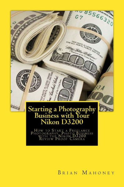 Starting a Photography Business with Your Nikon D3200: How to Start a Freelance Photography Photo Business with the Nikon D3200 Review Proof Camera