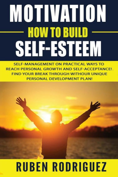 Motivation: How to build self-esteem: : Self-management on Practical ways to reach personal growth and self-acceptance! Find your break through with our unique personal development plan!