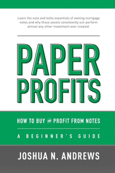 Paper Profits: How to Buy and Profit from Notes: A Beginner's Guide: Learn the nuts and bolts essentials of owning mortgage notes and why these assets consistently out-perform almost any other investment ever created.