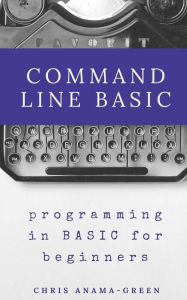 Title: Command Line BASIC: programming in BASIC for beginners, Author: Chris Anama-Green