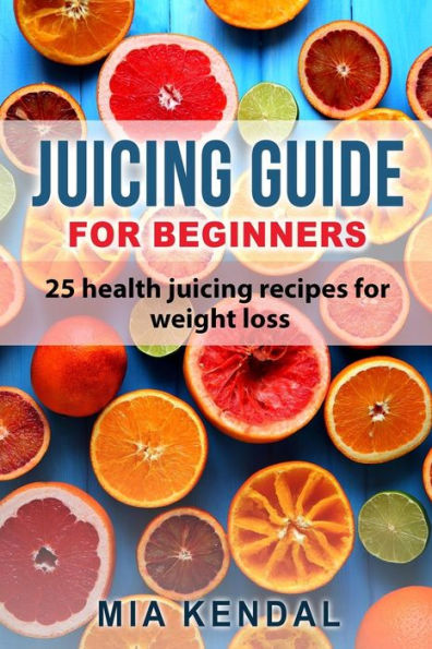 Juicing guide for beginners: 25 health juicing recipes for weight loss