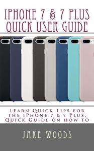 Title: iPhone 7 & 7 Plus Quick User Guide: Learn Quick Tips for the iPhone7 & 7 Plus, Quick Guide on how to, Author: Jake Woods