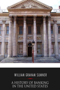 Title: A History of Banking in the United States, Author: William Graham Sumner