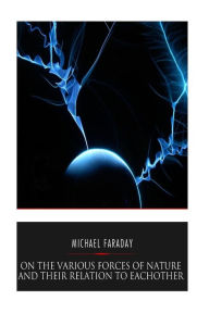 Title: On the Various Forces of Nature and Their Relations to Each Other, Author: Michael Faraday