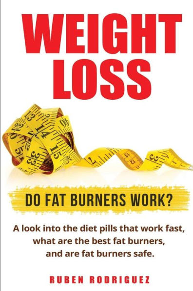 Weight Loss: Do Fat Burners Work?: A Look Into the Diet Pills That Work Fast, What Are the Best Fat Burners, and Are Fat Burners Safe.