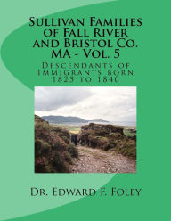 Title: Sullivan Families of Fall River and Bristol Co. MA - Vol. 5: Descendants of Immigrants born 1825 to 1840, Author: Edward F Foley