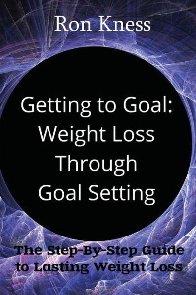 Getting to Goal: Weight Loss Through Goal Setting: The Step-By-Step Guide to Lasting Weight Loss