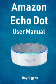 Title: Amazon Echo Dot: Echo Dot User Manual: From Newbie to Expert in One Hour: Echo Dot 2nd Generation User Guide: (Amazon Echo, Amazon Dot, Echo Dot, Amazon Echo User Manual, Alexa, User Manual, Echo Dot ebook), Author: Ray Higgins