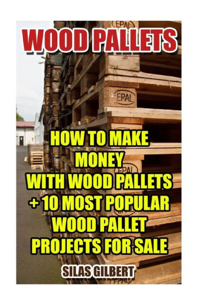 Wood Pallets: How To Make Money With Wood Pallets + 10 Most Popular Wood Pallet Projects For Sale
