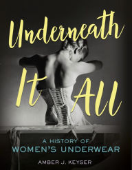 Title: Underneath It All: A History of Women's Underwear, Author: Amber J. Keyser