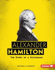 Title: Alexander Hamilton: The Story of a Statesman, Author: Heather E. Schwartz