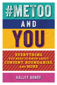 Title: #MeToo and You: Everything You Need to Know about Consent, Boundaries, and More, Author: Halley Bondy