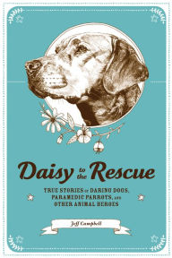 Title: Daisy to the Rescue: True Stories of Daring Dogs, Paramedic Parrots, and Other Animal Heroes, Author: Jeff Campbell