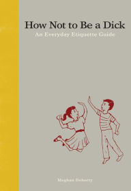 Title: How Not to Be a Dick: An Everyday Etiquette Guide, Author: Meghan Doherty