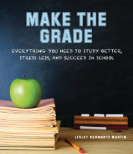 Title: Make the Grade: Everything You Need to Study Better, Stress Less, and Succeed in School, Author: Lesley Schwartz Martin