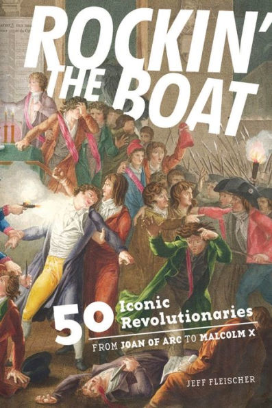 Rockin' the Boat: 50 Iconic Revolutionaries - From Joan of Arc to Malcom X