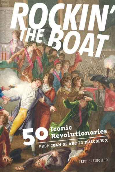 Rockin' the Boat: 50 Iconic Revolutionaries-From Joan of Arc to Malcom X