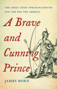 Title: A Brave and Cunning Prince: The Great Chief Opechancanough and the War for America, Author: James Horn