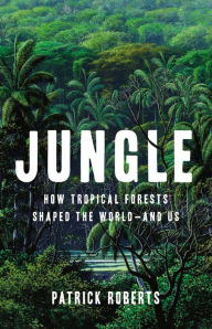 Jungle: How Tropical Forests Shaped the World-and Us