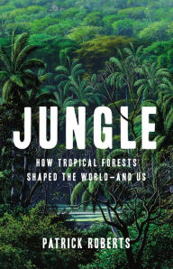 Title: Jungle: How Tropical Forests Shaped the World-and Us, Author: Patrick Roberts