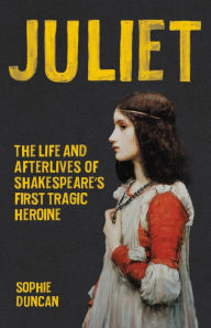 Download google ebooks for free Juliet: The Life and Afterlives of Shakespeare's First Tragic Heroine 9781541600324 (English Edition) by Sophie Duncan, Sophie Duncan RTF DJVU