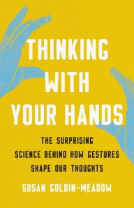 Title: Thinking with Your Hands: The Surprising Science Behind How Gestures Shape Our Thoughts, Author: Susan Goldin-Meadow
