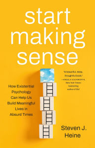 Title: Start Making Sense: How Existential Psychology Can Help Us Build Meaningful Lives in Absurd Times, Author: Steven J. Heine