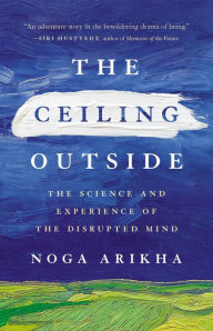 Title: The Ceiling Outside: The Science and Experience of the Disrupted Mind, Author: Noga Arikha