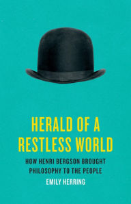 Title: Herald of a Restless World: How Henri Bergson Brought Philosophy to the People, Author: Emily Herring