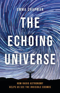 Title: The Echoing Universe: How Radio Astronomy Helps Us See the Invisible Cosmos, Author: Emma Chapman Ph.D.