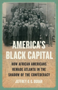 Title: America's Black Capital: How African Americans Remade Atlanta in the Shadow of the Confederacy, Author: Jeffrey O. G. Ogbar