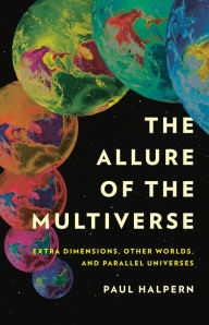 Title: The Allure of the Multiverse: Extra Dimensions, Other Worlds, and Parallel Universes, Author: Paul Halpern
