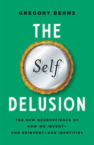 Title: The Self Delusion: The New Neuroscience of How We Invent-and Reinvent-Our Identities, Author: Gregory Berns