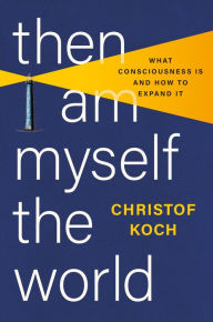 Title: Then I Am Myself the World: What Consciousness Is and How to Expand It, Author: Christof Koch PhD