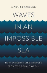 Title: Waves in an Impossible Sea: How Everyday Life Emerges from the Cosmic Ocean, Author: Matt Strassler