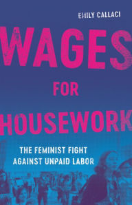 Title: Wages for Housework: The Feminist Fight Against Unpaid Labor, Author: Emily Callaci