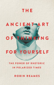 Ebooks forum free download The Ancient Art of Thinking For Yourself: The Power of Rhetoric in Polarized Times English version by Robin Reames 9781541603974