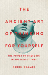 Free audio books for download to mp3 The Ancient Art of Thinking For Yourself: The Power of Rhetoric in Polarized Times by Robin Reames 9781541603974 MOBI PDF in English