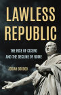 Lawless Republic: The Rise of Cicero and the Decline of Rome