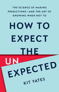 Title: How to Expect the Unexpected: The Science of Making Predictions-and the Art of Knowing When Not To, Author: Kit Yates