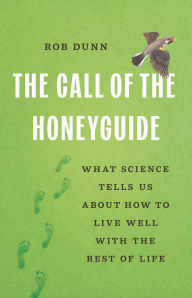 Title: The Call of the Honeyguide: What Science Tells Us about How to Live Well with the Rest of Life, Author: Rob Dunn